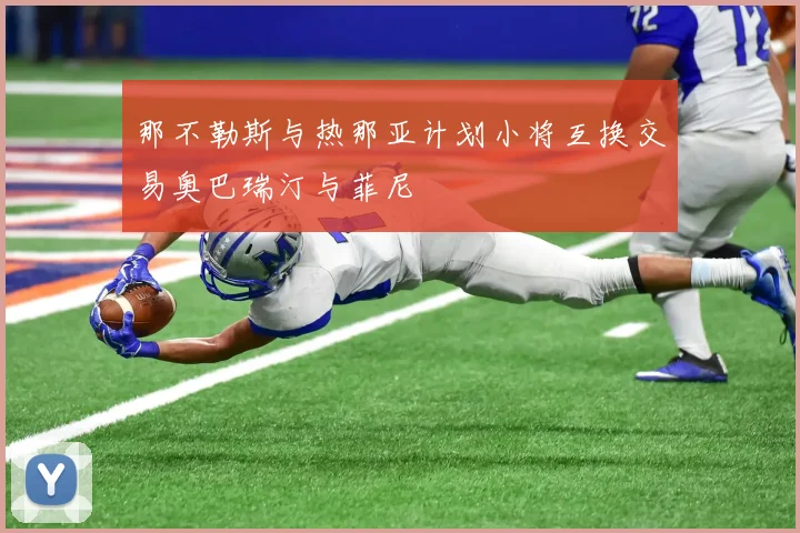 那不勒斯与热那亚计划小将互换交易奥巴瑞汀与菲尼