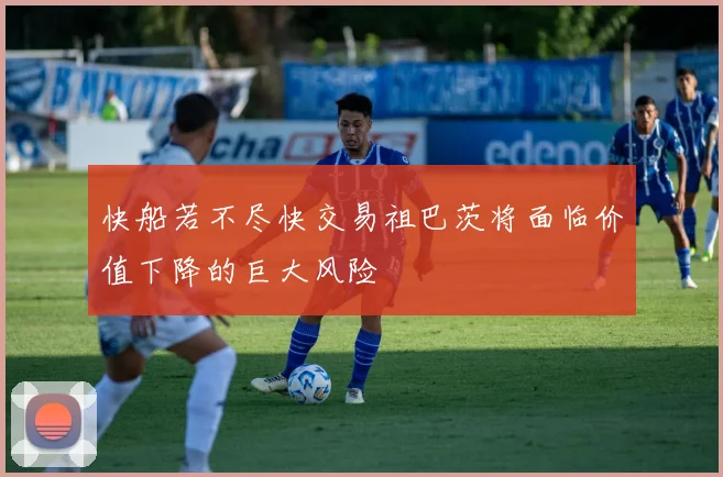 快船若不尽快交易祖巴茨将面临价值下降的巨大风险