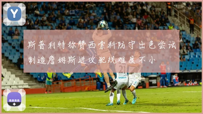 斯普利特称赞西索科防守出色尝试制造詹姆斯进攻犯规难度不小