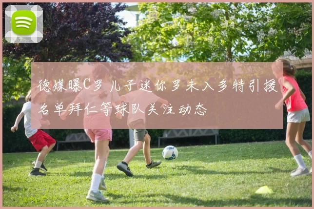 德媒曝C罗儿子迷你罗未入多特引援名单拜仁等球队关注动态