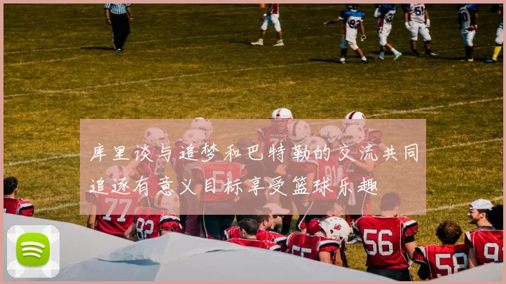 库里谈与追梦和巴特勒的交流共同追逐有意义目标享受篮球乐趣