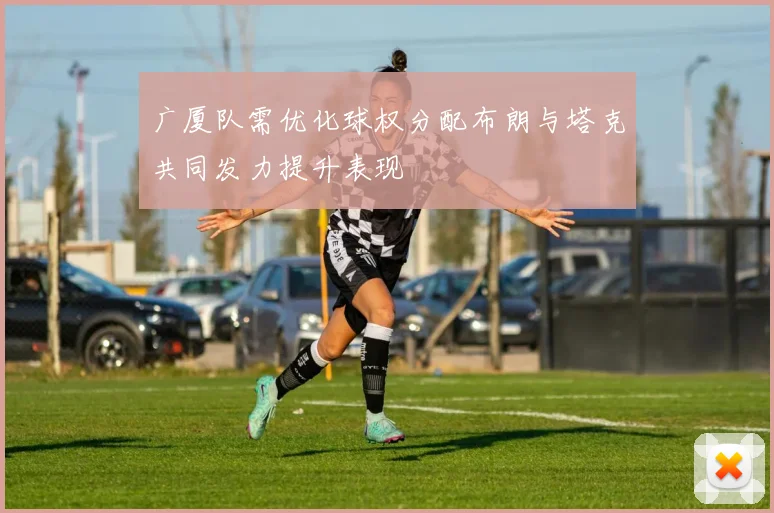 广厦队需优化球权分配布朗与塔克共同发力提升表现