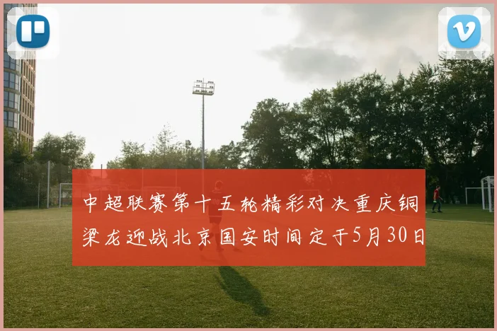 中超联赛第十五轮精彩对决重庆铜梁龙迎战北京国安时间定于5月30日20点