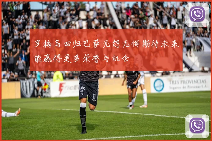 罗梅乌回归巴萨无怨无悔期待未来能赢得更多荣誉与机会
