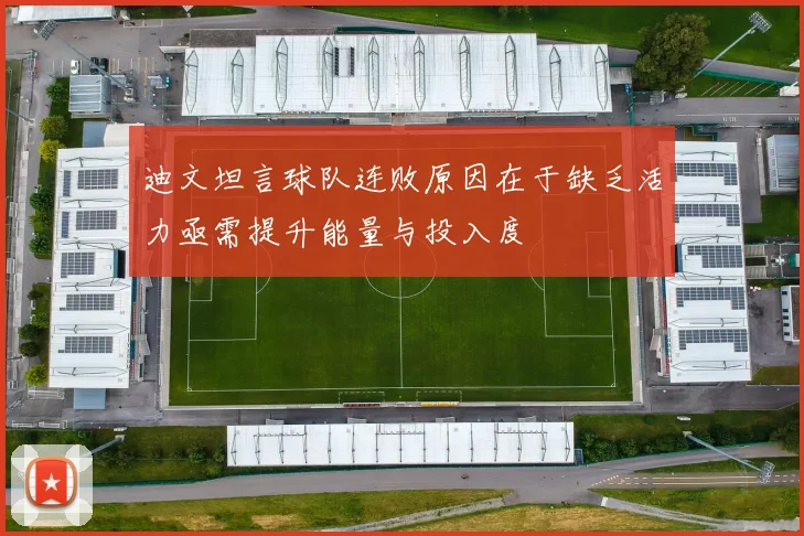 迪文坦言球队连败原因在于缺乏活力亟需提升能量与投入度