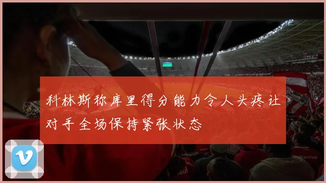 科林斯称库里得分能力令人头疼让对手全场保持紧张状态