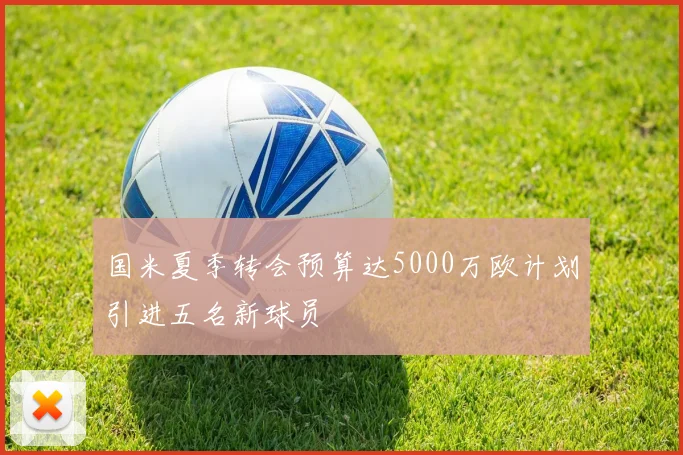 国米夏季转会预算达5000万欧计划引进五名新球员