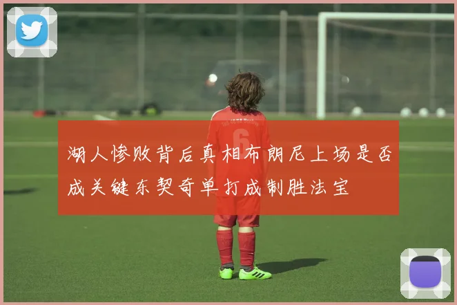 湖人惨败背后真相布朗尼上场是否成关键东契奇单打成制胜法宝