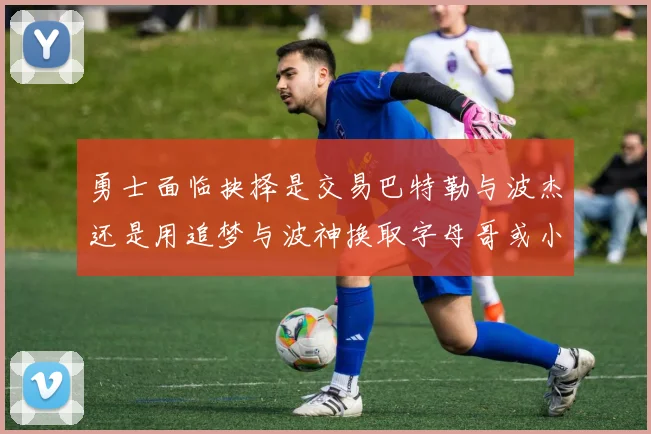 勇士面临抉择是交易巴特勒与波杰还是用追梦与波神换取字母哥或小卡