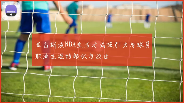 亚当斯谈NBA生活方式吸引力与球员职业生涯的起伏与淡出