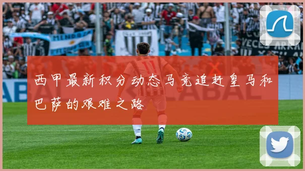 西甲最新积分动态马竞追赶皇马和巴萨的艰难之路