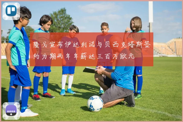 隆戈宣布伊达利诺与贝西克塔斯签约为期两年年薪达三百万欧元