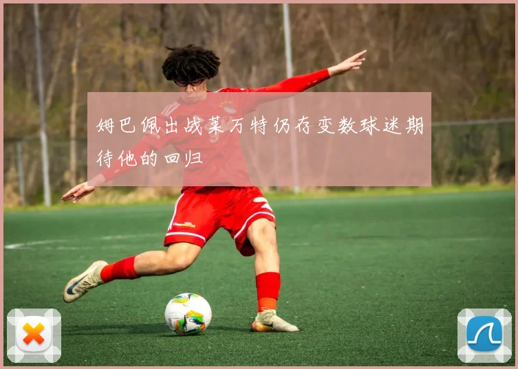 姆巴佩出战莱万特仍存变数球迷期待他的回归