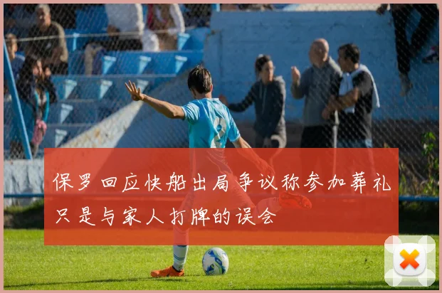 保罗回应快船出局争议称参加葬礼只是与家人打牌的误会