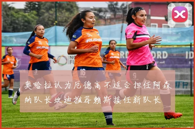 奥哈拉认为厄德高不适合担任阿森纳队长坎迪推荐赖斯接任新队长