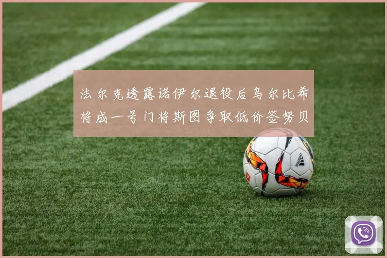 法尔克透露诺伊尔退役后乌尔比希将成一号门将斯图争取低价签努贝尔