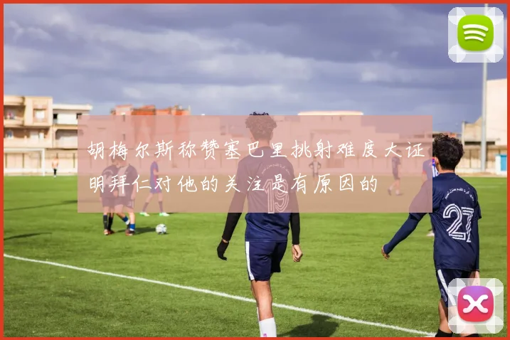 胡梅尔斯称赞塞巴里挑射难度大证明拜仁对他的关注是有原因的