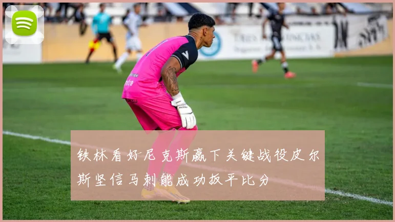 铁林看好尼克斯赢下关键战役皮尔斯坚信马刺能成功扳平比分