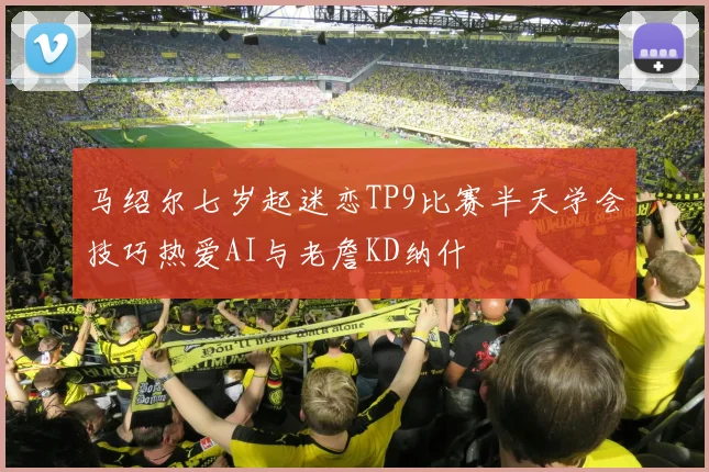 马绍尔七岁起迷恋TP9比赛半天学会技巧热爱AI与老詹KD纳什